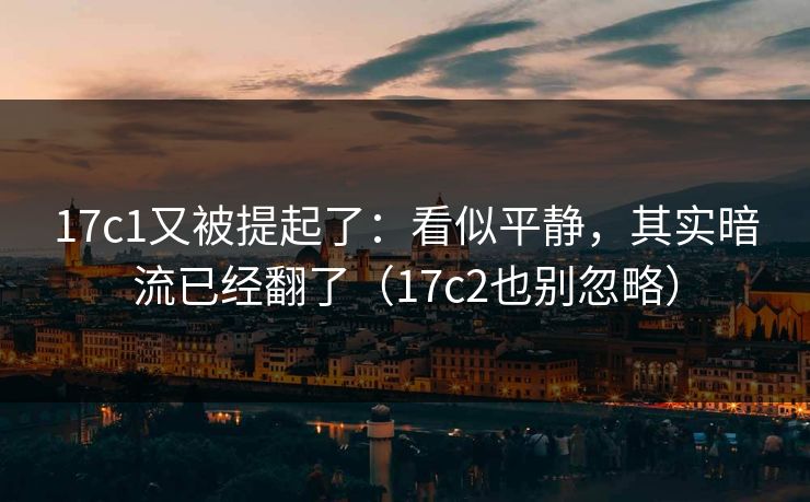 17c1又被提起了：看似平静，其实暗流已经翻了（17c2也别忽略）