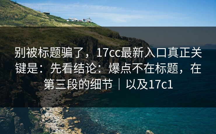 别被标题骗了，17cc最新入口真正关键是：先看结论：爆点不在标题，在第三段的细节｜以及17c1