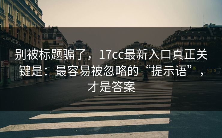 别被标题骗了，17cc最新入口真正关键是：最容易被忽略的“提示语”，才是答案