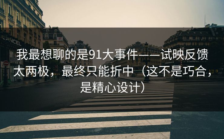 我最想聊的是91大事件——试映反馈太两极，最终只能折中（这不是巧合，是精心设计）