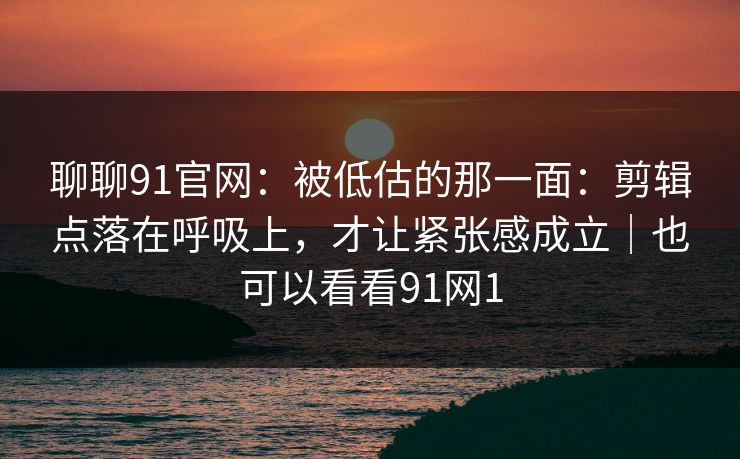聊聊91官网：被低估的那一面：剪辑点落在呼吸上，才让紧张感成立｜也可以看看91网1