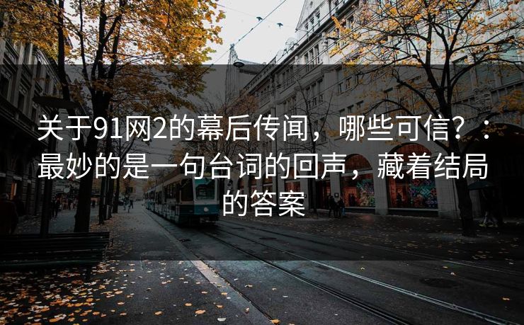 关于91网2的幕后传闻，哪些可信？：最妙的是一句台词的回声，藏着结局的答案