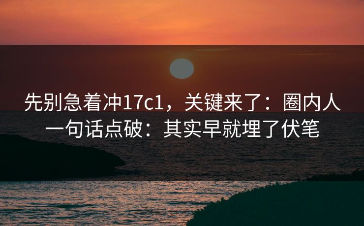 先别急着冲17c1，关键来了：圈内人一句话点破：其实早就埋了伏笔