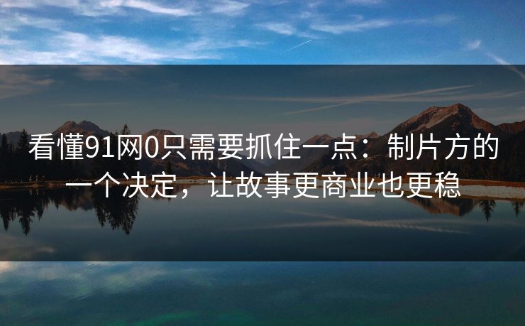 看懂91网0只需要抓住一点：制片方的一个决定，让故事更商业也更稳