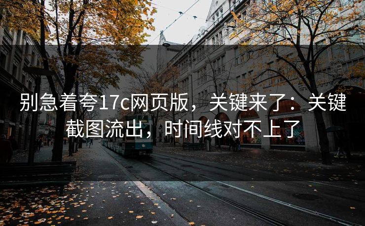 别急着夸17c网页版，关键来了：关键截图流出，时间线对不上了