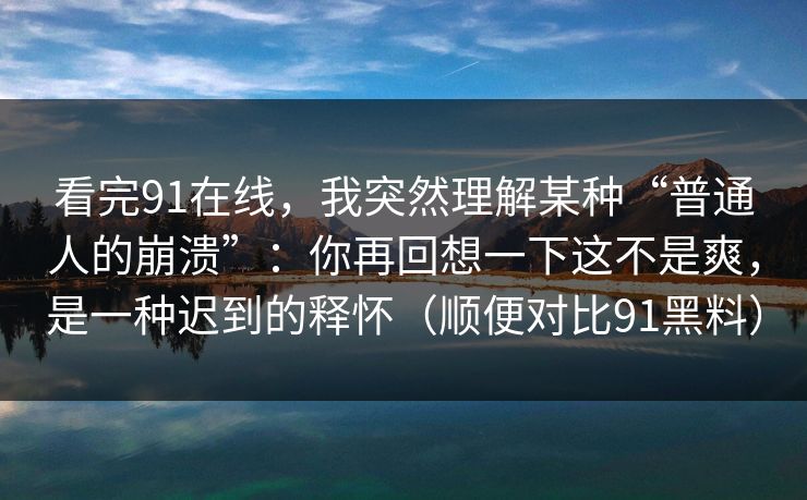 看完91在线，我突然理解某种“普通人的崩溃”：你再回想一下这不是爽，是一种迟到的释怀（顺便对比91黑料）