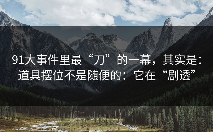 91大事件里最“刀”的一幕，其实是：道具摆位不是随便的：它在“剧透”