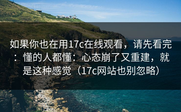 如果你也在用17c在线观看，请先看完：懂的人都懂：心态崩了又重建，就是这种感觉（17c网站也别忽略）
