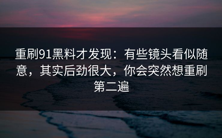 重刷91黑料才发现：有些镜头看似随意，其实后劲很大，你会突然想重刷第二遍