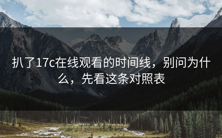 扒了17c在线观看的时间线，别问为什么，先看这条对照表