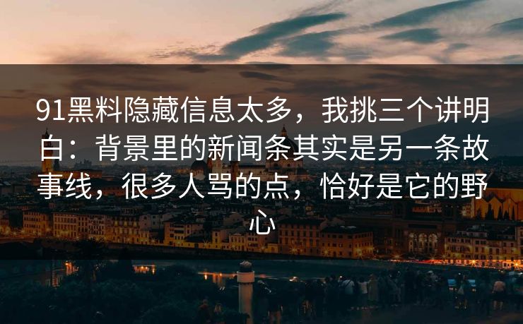 91黑料隐藏信息太多，我挑三个讲明白：背景里的新闻条其实是另一条故事线，很多人骂的点，恰好是它的野心