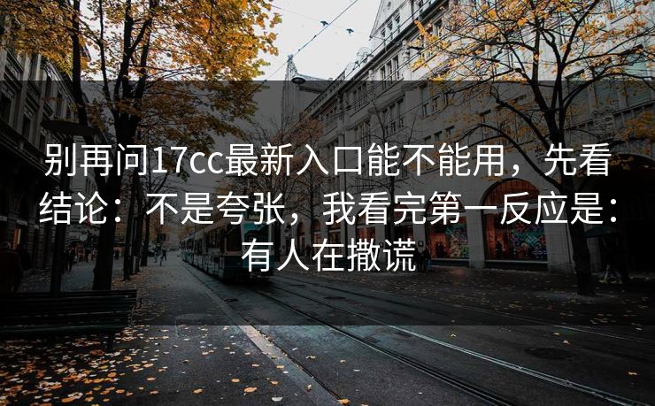 别再问17cc最新入口能不能用，先看结论：不是夸张，我看完第一反应是：有人在撒谎