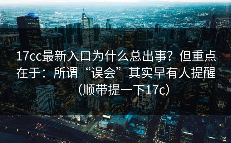 17cc最新入口为什么总出事？但重点在于：所谓“误会”其实早有人提醒（顺带提一下17c）