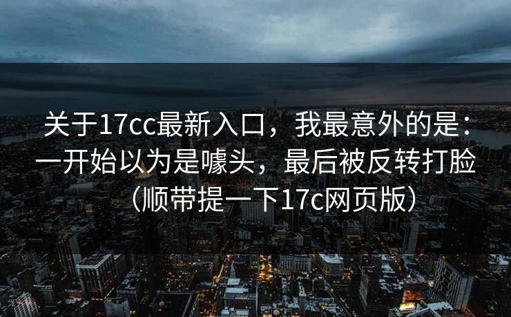 关于17cc最新入口，我最意外的是：一开始以为是噱头，最后被反转打脸（顺带提一下17c网页版）