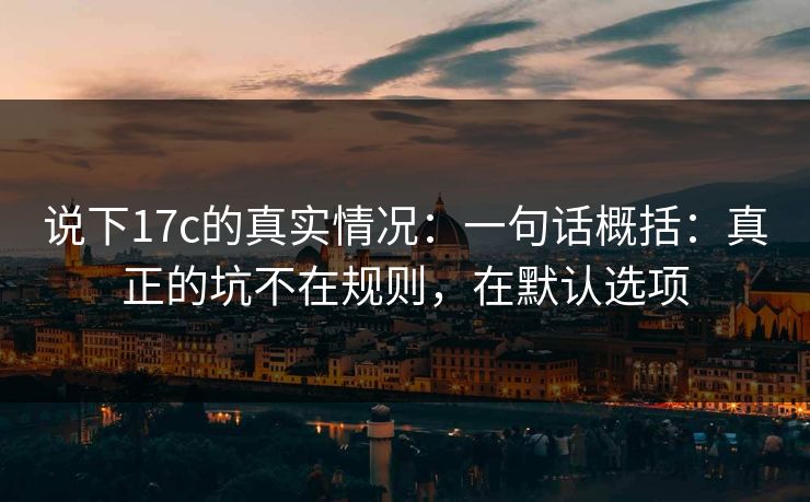 说下17c的真实情况：一句话概括：真正的坑不在规则，在默认选项