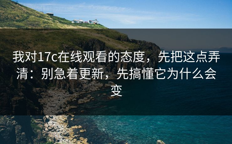 我对17c在线观看的态度，先把这点弄清：别急着更新，先搞懂它为什么会变