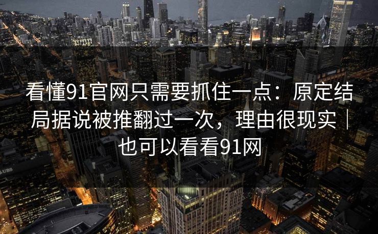 看懂91官网只需要抓住一点：原定结局据说被推翻过一次，理由很现实｜也可以看看91网
