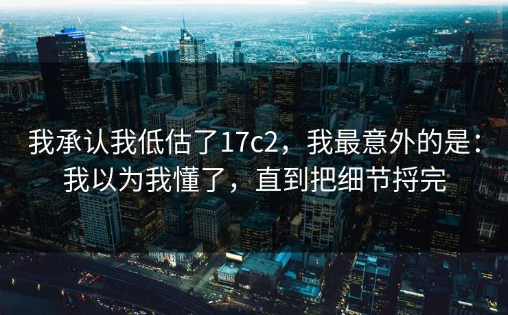 我承认我低估了17c2，我最意外的是：我以为我懂了，直到把细节捋完