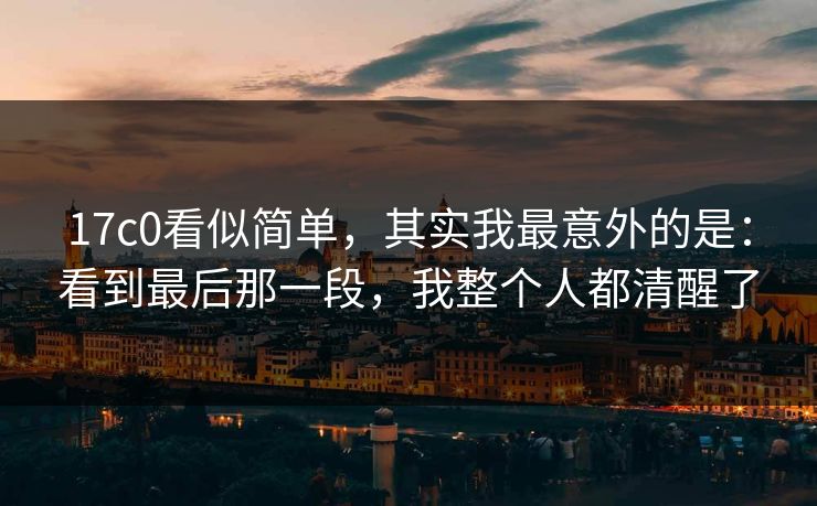 17c0看似简单，其实我最意外的是：看到最后那一段，我整个人都清醒了