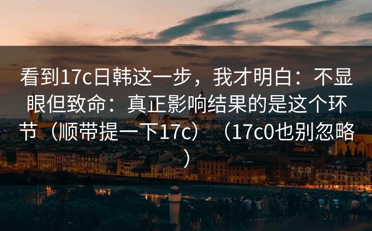 看到17c日韩这一步，我才明白：不显眼但致命：真正影响结果的是这个环节（顺带提一下17c）（17c0也别忽略）