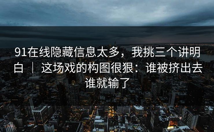 91在线隐藏信息太多，我挑三个讲明白 ｜ 这场戏的构图很狠：谁被挤出去谁就输了