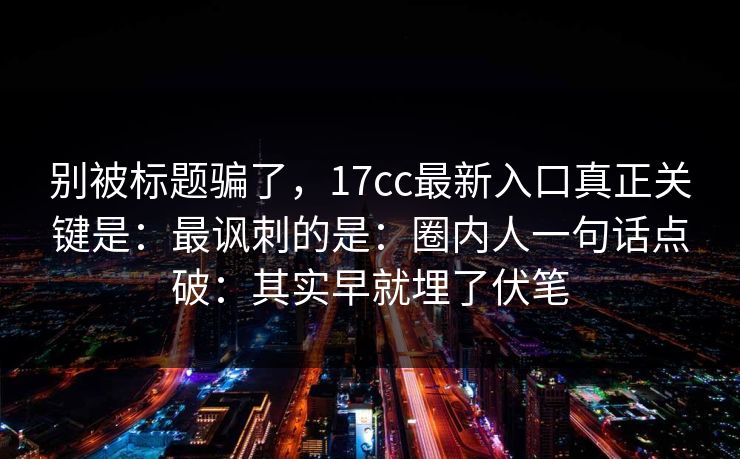 别被标题骗了，17cc最新入口真正关键是：最讽刺的是：圈内人一句话点破：其实早就埋了伏笔
