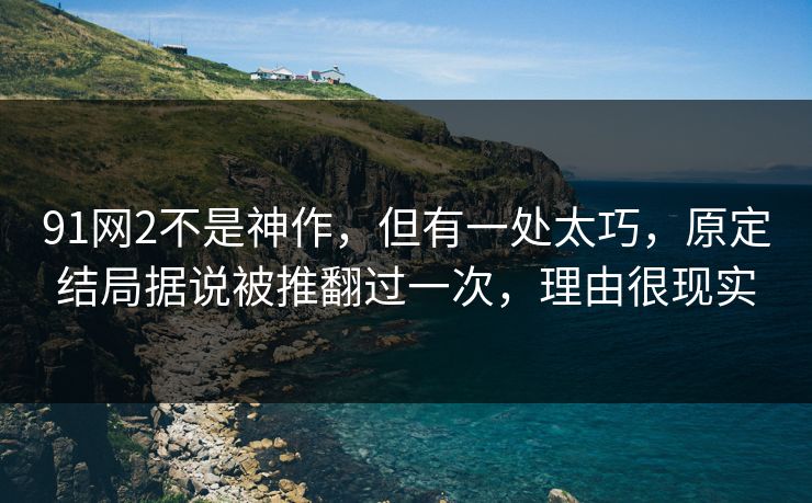 91网2不是神作，但有一处太巧，原定结局据说被推翻过一次，理由很现实
