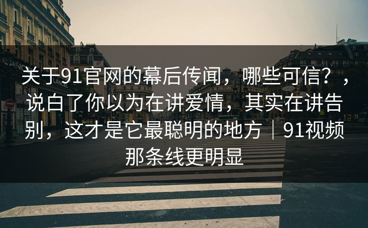 关于91官网的幕后传闻，哪些可信？，说白了你以为在讲爱情，其实在讲告别，这才是它最聪明的地方｜91视频那条线更明显