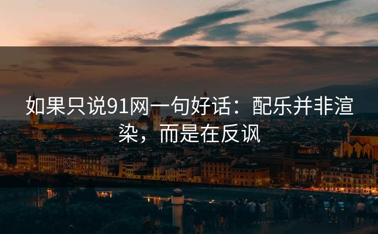如果只说91网一句好话：配乐并非渲染，而是在反讽