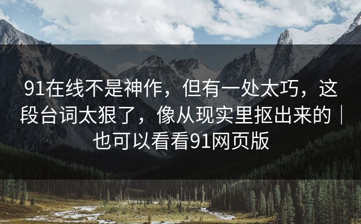 91在线不是神作，但有一处太巧，这段台词太狠了，像从现实里抠出来的｜也可以看看91网页版