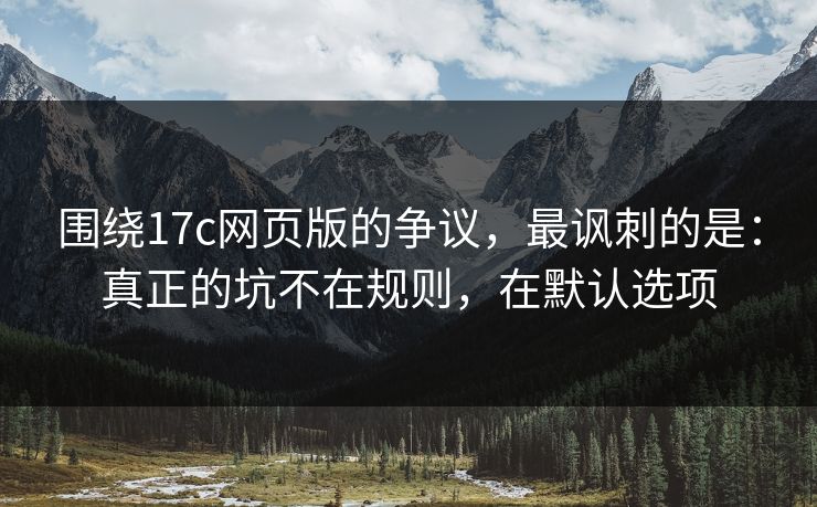 围绕17c网页版的争议，最讽刺的是：真正的坑不在规则，在默认选项
