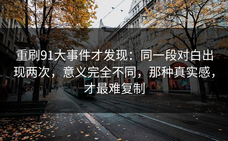 重刷91大事件才发现:同一段对白出现两次,意义完全不同,那种真实感,才最难复制 重刷91大事件才发现:同一段对白出现两次,意义完全不同,那种真实感,才最难复制