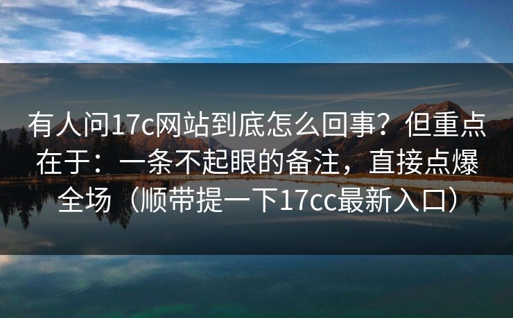 有人问17c网站到底怎么回事?但重点在于:一条不起眼的备注,直接点爆全场(顺带提一下17cc最新入口) 有人问17c网站到底怎么回事?但重点在于:一条不起眼的备注,直接点爆全场(顺带提一下17cc最新入口)
