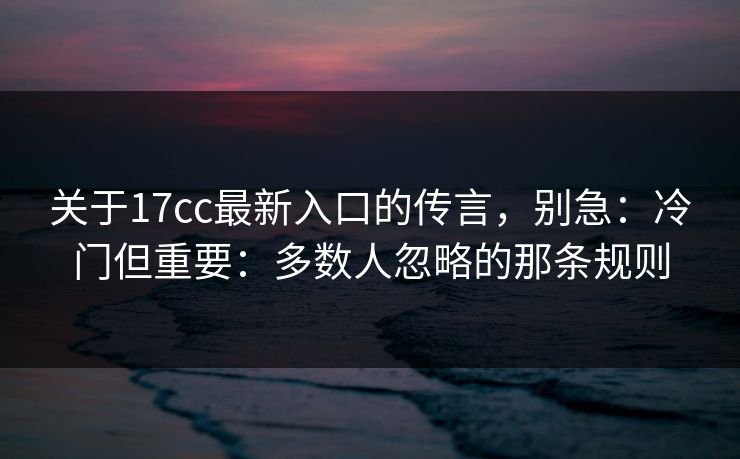 关于17cc最新入口的传言，别急：冷门但重要：多数人忽略的那条规则