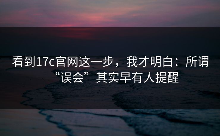 看到17c官网这一步，我才明白：所谓“误会”其实早有人提醒