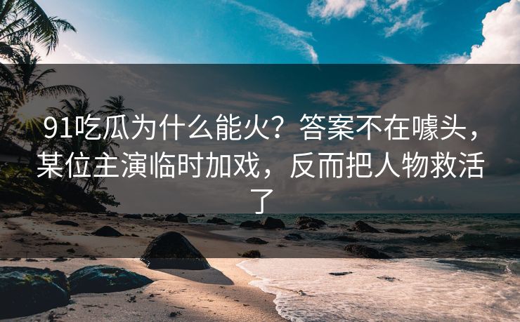 91吃瓜为什么能火？答案不在噱头，某位主演临时加戏，反而把人物救活了