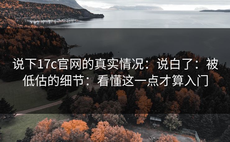 说下17c官网的真实情况:说白了:被低估的细节:看懂这一点才算入门 说下17c官网的真实情况:说白了:被低估的细节:看懂这一点才算入门